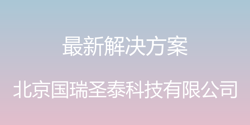 最新解决方案 - 北京国瑞圣泰科技有限公司